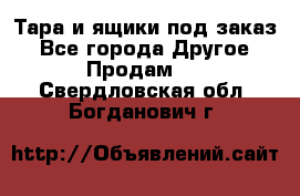 Тара и ящики под заказ - Все города Другое » Продам   . Свердловская обл.,Богданович г.